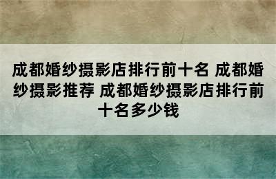 成都婚纱摄影店排行前十名 成都婚纱摄影推荐 成都婚纱摄影店排行前十名多少钱